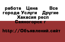 работа › Цена ­ 1 - Все города Услуги » Другие   . Хакасия респ.,Саяногорск г.